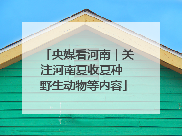 央媒看河南｜关注河南夏收夏种 野生动物等内容